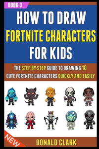 How To Draw Fortnite Characters For Kids: The Step By Step Guide To Drawing 10 Cute Fortnite Characters Quickly And Easily (Book 3).