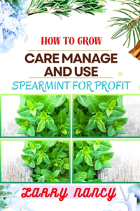 How to Grow Care Manage and Use Spearmint for Profit