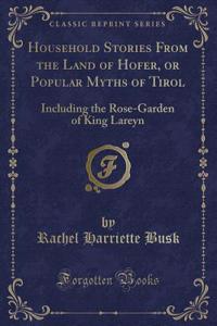 Household Stories from the Land of Hofer, or Popular Myths of Tirol: Including the Rose-Garden of King Lareyn (Classic Reprint)