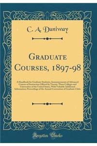 Graduate Courses, 1897-98: A Handbook for Graduate Students; Announcements of Advanced Courses of Instruction Offered by Twenty-Three Colleges and Universities of the United States, with Valuable Additional Information; Proceedings of the Annual Co