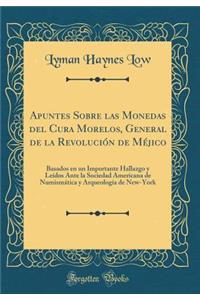 Apuntes Sobre Las Monedas del Cura Morelos, General de la RevoluciÃ³n de MÃ©jico: Basados En Un Importante Hallazgo Y LeÃ­dos Ante La Sociedad Americana de NumismÃ¡tica Y ArqueologÃ­a de New-York (Classic Reprint)