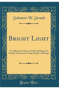 Bright Light: A Collection of New and Selected Songs for Sunday School and Young People's Meetings (Classic Reprint)