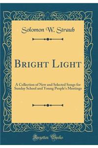 Bright Light: A Collection of New and Selected Songs for Sunday School and Young People's Meetings (Classic Reprint)