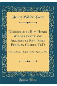 Discourse by Rev. Henry Wilder Foote and Address by Rev. James Freeman Clarke, D.D: Given in King's Chapel, Sunday, April 12, 1885 (Classic Reprint)