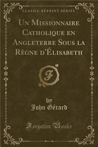 Un Missionnaire Catholique En Angleterre Sous La Règne d'Élisabeth (Classic Reprint)