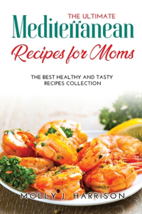 The Ultimate Mediterranean Recipes for Moms: The Best Healthy and Tasty Recipes Collection