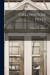 Greenhouse Pests; a Manual of Practice in the Control of Insects and Other Pests Attacking Ornamental Plants and Flowers Grown Under Glass in Illinois; 22