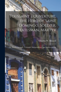 Toussaint L'ouverture, the Hero of Saint Domingo, Soldier, Statesman, Martyr