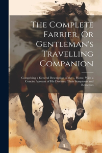 Complete Farrier, Or Gentleman's Travelling Companion: Comprising a General Description of the ... Horse, With a Concise Account of His Diseases, Their Symptoms and Remedies