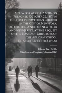 Plea for Africa. A Sermon Preached October 26, 1817, in the First Presbyterian Church in the City of New-York, Before the Synod of New-York and New-Jersey, at the Request of the Board of Directors of the African School Established by the Synod