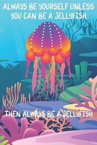 Always Be Yourself Unless You Can Be A Jellyfish Then Always Be A Jellyfish