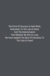 The Price Of Success Is Hard Work, Dedication To The Job At Hand, And The Determination That Whether We Win Or Lose, We Have Applied The Best Of Ourselves To The Task At Hand.