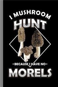 I Mushroom Hunt Because I Have No Morels