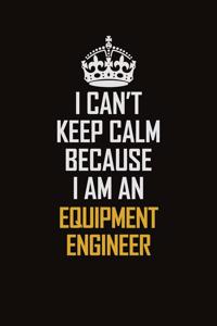 I Can't Keep Calm Because I Am An Equipment Engineer