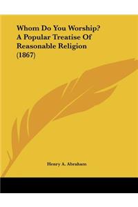 Whom Do You Worship? A Popular Treatise Of Reasonable Religion (1867)