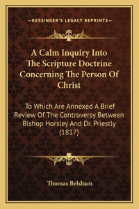 Calm Inquiry Into The Scripture Doctrine Concerning The Person Of Christ