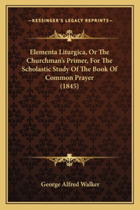 Elementa Liturgica, Or The Churchman's Primer, For The Scholastic Study Of The Book Of Common Prayer (1845)
