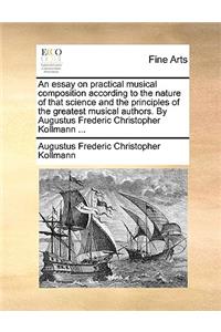 Essay on Practical Musical Composition According to the Nature of That Science and the Principles of the Greatest Musical Authors. by Augustus Frederic Christopher Kollmann ...