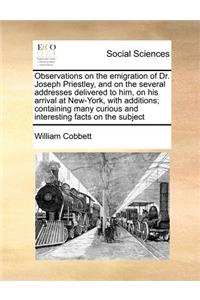 Observations on the emigration of Dr. Joseph Priestley, and on the several addresses delivered to him, on his arrival at New-York, with additions; containing many curious and interesting facts on the subject