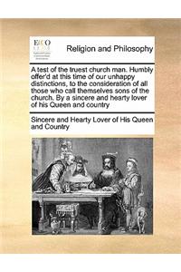 A test of the truest church man. Humbly offer'd at this time of our unhappy distinctions, to the consideration of all those who call themselves sons of the church. By a sincere and hearty lover of his Queen and country