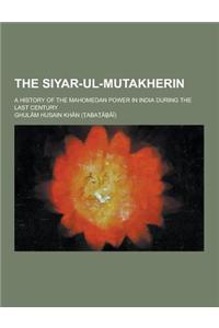 The Siyar-UL-Mutakherin; A History of the Mahomedan Power in India During the Last Century