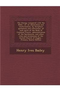 The Liturgy Compared with the Bible: Or, an Illustration and Confirmation, by Scripture Quotations and References, of Such Parts of the Book of Common Prayer, Administration of the Sacraments, and Other Rites and Ceremonies of the United Church of