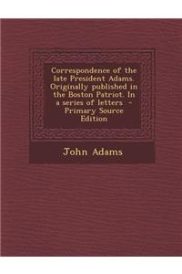 Correspondence of the Late President Adams. Originally Published in the Boston Patriot. in a Series of Letters