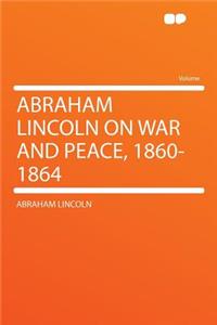 Abraham Lincoln on War and Peace, 1860-1864