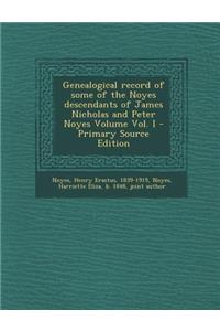 Genealogical Record of Some of the Noyes Descendants of James Nicholas and Peter Noyes Volume Vol. I - Primary Source Edition
