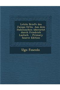 Letzte Briefe Des Jacopo Ortis. Aus Dem Italienischen Ubersetzt Durch Friedrich Lautsch. - Primary Source Edition