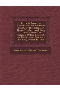 Extracts from the Accounts of the Revels at Court, in the Reigns of Queen Elizabeth and King James I: From the Original Office Books of the Masters an