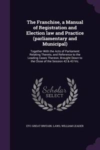 Franchise, a Manual of Registration and Election law and Practice (parliamentary and Municipal): Together With the Acts of Parliament Relating Thereto, and Reference to the Leading Cases Thereon, Brought Down to the Close of the Session 42 & 43 