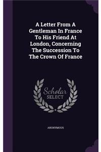 A Letter From A Gentleman In France To His Friend At London, Concerning The Succession To The Crown Of France