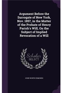 Argument Before the Surrogate of New York, Nov. 1857, in the Matter of the Probate of Henry Parish's Will, On the Subject of Implied Revocation of a Will