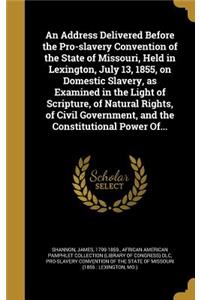 An Address Delivered Before the Pro-slavery Convention of the State of Missouri, Held in Lexington, July 13, 1855, on Domestic Slavery, as Examined in the Light of Scripture, of Natural Rights, of Civil Government, and the Constitutional Power Of..