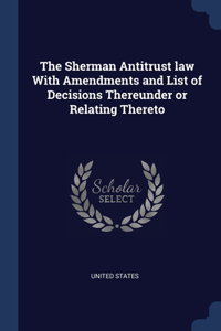 The Sherman Antitrust law With Amendments and List of Decisions Thereunder or Relating Thereto