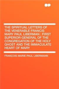 The Spiritual Letters of the Venerable Francis Mary Paul Liberman: First Superior-General of the Congregation of the Holy Ghost and the Immaculate Heart of Mary