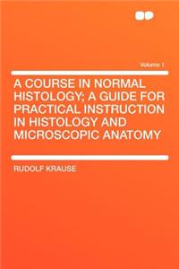 A Course in Normal Histology; A Guide for Practical Instruction in Histology and Microscopic Anatomy Volume 1