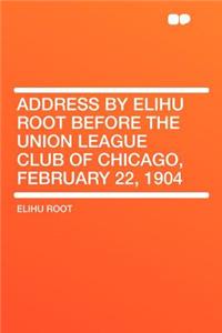 Address by Elihu Root Before the Union League Club of Chicago, February 22, 1904