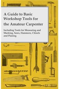 Guide to Basic Workshop Tools for the Amateur Carpenter - Including Tools for Measuring and Marking, Saws, Hammers, Chisels and Planning