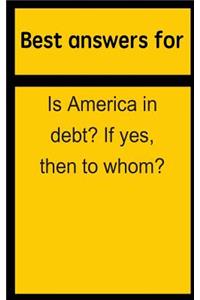 Best Answers for Is America in Debt? If Yes, Then to Whom?