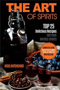 The Art of Spirits: Top 25 Delicious Recipes for Your Infused Spirits