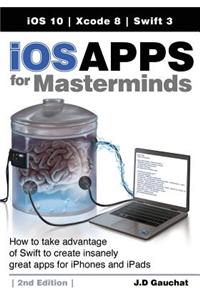IOS Apps for Masterminds, 2nd Edition: How to Take Advantage of Swift 3 to Create Insanely Great Apps for Iphones and Ipads