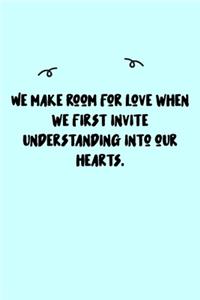 We make room for love when we first invite understanding into our hearts. Journal