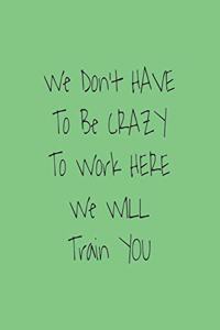 You Don't have to Be Crazy to Work Here We Will Train You journal
