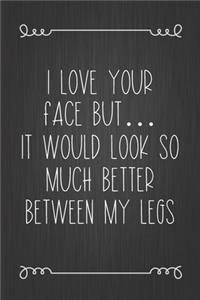 I Love Your Face But... It Would Look So Much Better Between My Legs