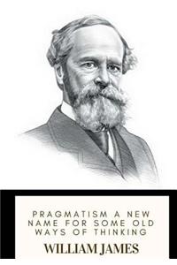 Pragmatism A New Name for Some Old Ways of Thinking