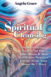 Spiritual Cleansing: Soul Cleansing Secrets No One Talks About & How To Cleanse Negative Energy From Your House In 7 Days (Positive Energy For Home)