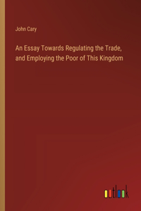 Essay Towards Regulating the Trade, and Employing the Poor of This Kingdom