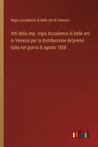 Atti della imp. regia Accademia di belle arti in Venezia per la distribuzione de'premii fatta nel giorno 8 agosto 1858